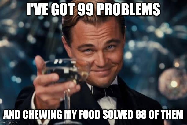 a meme that says "I've got 99 problems and chewing my food solved 98 of them" because chewing food is one of the home remedies for constipation